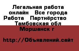 Легальная работа онлайн - Все города Работа » Партнёрство   . Тамбовская обл.,Моршанск г.